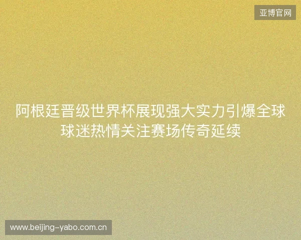 阿根廷晋级世界杯展现强大实力引爆全球球迷热情关注赛场传奇延续