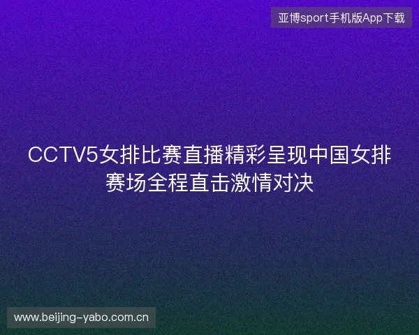 CCTV5女排比赛直播精彩呈现中国女排赛场全程直击激情对决 CCTV5女排比赛直播精彩呈现中国女排赛场全程直击激情对决