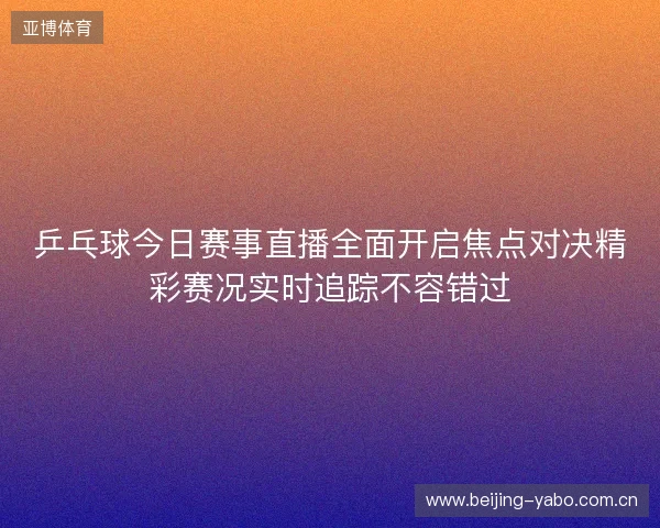 乒乓球今日赛事直播全面开启焦点对决精彩赛况实时追踪不容错过 乒乓球今日赛事直播全面开启焦点对决精彩赛况实时追踪不容错过