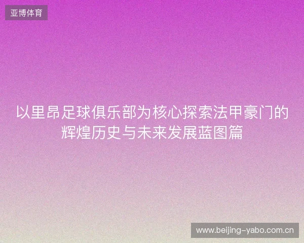 以里昂足球俱乐部为核心探索法甲豪门的辉煌历史与未来发展蓝图篇 以里昂足球俱乐部为核心探索法甲豪门的辉煌历史与未来发展蓝图篇