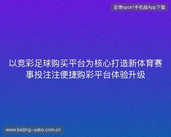 以竞彩足球购买平台为核心打造新体育赛事投注注便捷购彩平台体验升级 以竞彩足球购买平台为核心打造新体育赛事投注注便捷购彩平台体验升级
