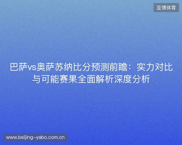 巴萨vs奥萨苏纳比分预测前瞻:实力对比与可能赛果全面解析深度分析 巴萨vs奥萨苏纳比分预测前瞻:实力对比与可能赛果全面解析深度分析