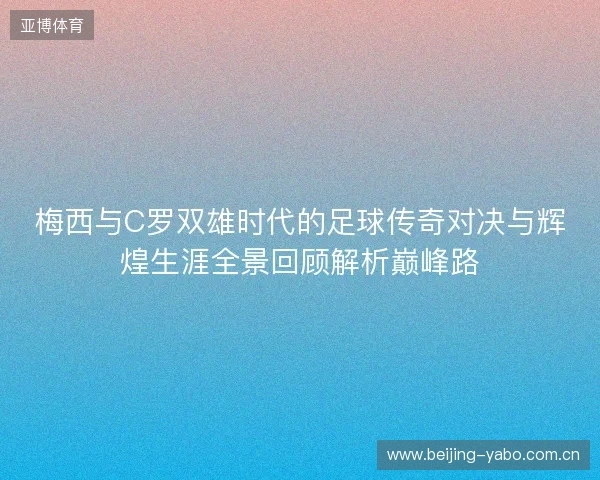 梅西与C罗双雄时代的足球传奇对决与辉煌生涯全景回顾解析巅峰路