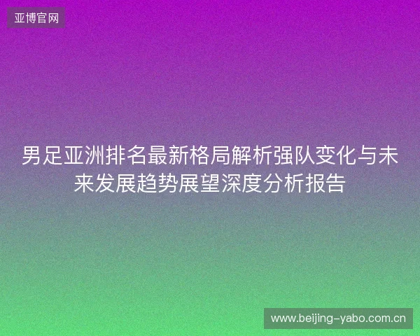 男足亚洲排名最新格局解析强队变化与未来发展趋势展望深度分析报告 男足亚洲排名最新格局解析强队变化与未来发展趋势展望深度分析报告