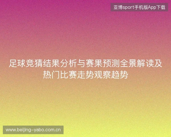 足球竞猜结果分析与赛果预测全景解读及热门比赛走势观察趋势 足球竞猜结果分析与赛果预测全景解读及热门比赛走势观察趋势