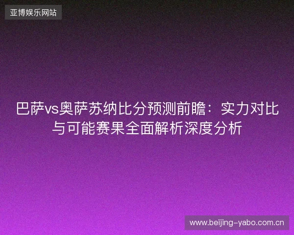 巴萨vs奥萨苏纳比分预测前瞻：实力对比与可能赛果全面解析深度分析