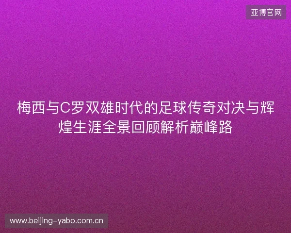 梅西与C罗双雄时代的足球传奇对决与辉煌生涯全景回顾解析巅峰路