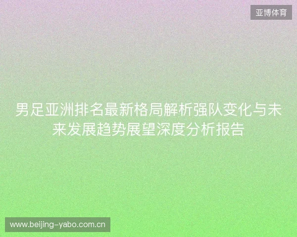 男足亚洲排名最新格局解析强队变化与未来发展趋势展望深度分析报告 男足亚洲排名最新格局解析强队变化与未来发展趋势展望深度分析报告