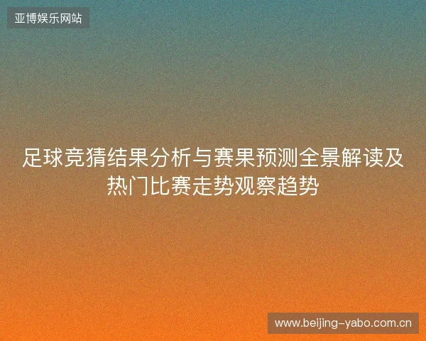 足球竞猜结果分析与赛果预测全景解读及热门比赛走势观察趋势 足球竞猜结果分析与赛果预测全景解读及热门比赛走势观察趋势
