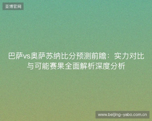 巴萨vs奥萨苏纳比分预测前瞻:实力对比与可能赛果全面解析深度分析 巴萨vs奥萨苏纳比分预测前瞻:实力对比与可能赛果全面解析深度分析