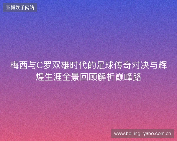 梅西与C罗双雄时代的足球传奇对决与辉煌生涯全景回顾解析巅峰路 梅西与C罗双雄时代的足球传奇对决与辉煌生涯全景回顾解析巅峰路