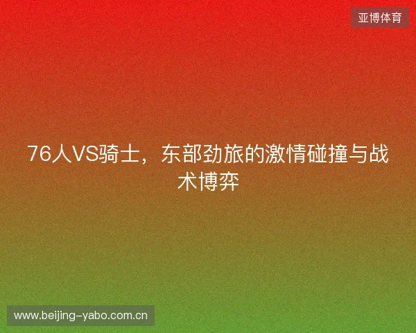 76人VS骑士，东部劲旅的激情碰撞与战术博弈