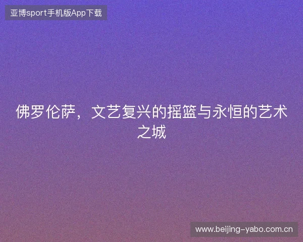 佛罗伦萨，文艺复兴的摇篮与永恒的艺术之城